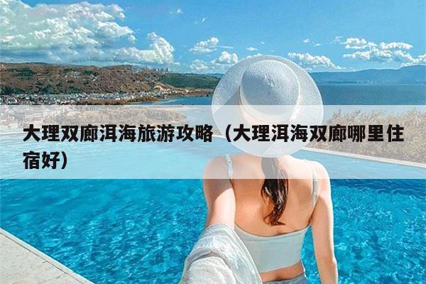 大理双廊洱海旅游攻略（大理洱海双廊哪里住宿好）