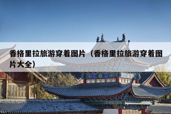 香格里拉旅游穿着图片（香格里拉旅游穿着图片大全）