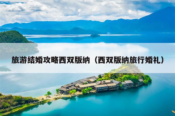 旅游结婚攻略西双版纳（西双版纳旅行婚礼）