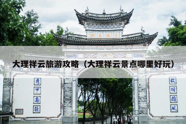 大理祥云旅游攻略（大理祥云景点哪里好玩）