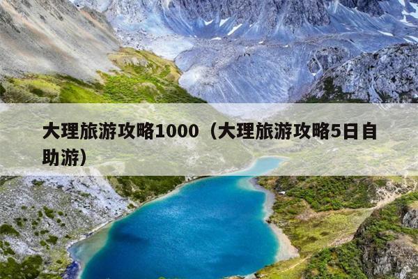 大理旅游攻略1000（大理旅游攻略5日自助游）