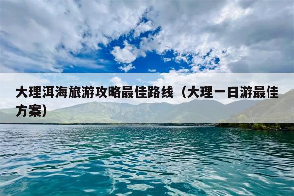 大理洱海旅游攻略最佳路线（大理一日游最佳方案）