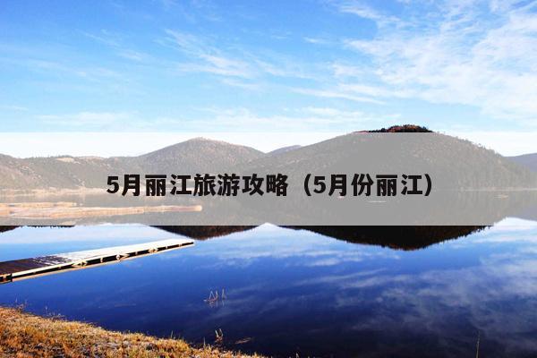 5月丽江旅游攻略（5月份丽江）