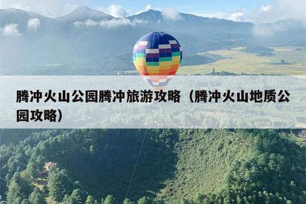 腾冲火山公园腾冲旅游攻略（腾冲火山地质公园攻略）