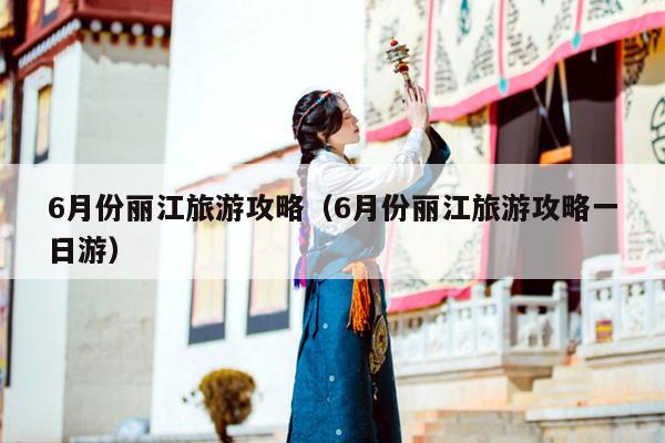 6月份丽江旅游攻略（6月份丽江旅游攻略一日游）