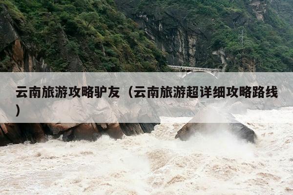 云南旅游攻略驴友（云南旅游超详细攻略路线）