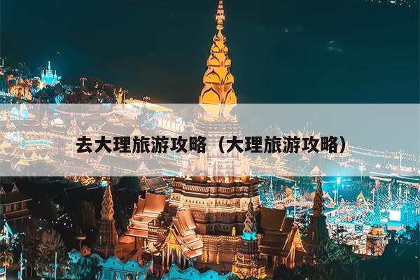 去大理旅游攻略（大理旅游攻略）