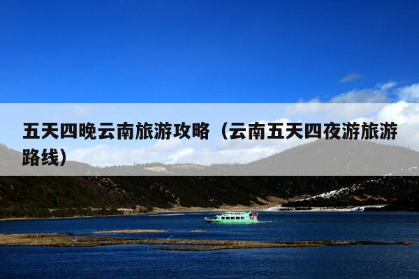 五天四晚云南旅游攻略（云南五天四夜游旅游路线）