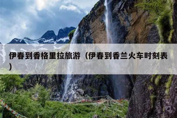 伊春到香格里拉旅游（伊春到香兰火车时刻表）