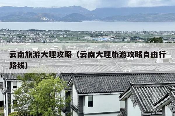 云南旅游大理攻略（云南大理旅游攻略自由行路线）