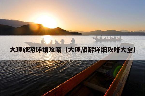 大理旅游详细攻略（大理旅游详细攻略大全）