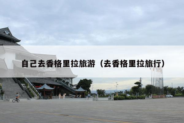 自己去香格里拉旅游（去香格里拉旅行）