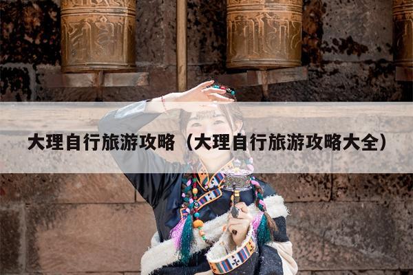 大理自行旅游攻略（大理自行旅游攻略大全）