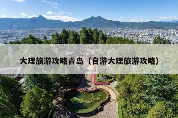 大理旅游攻略青岛（自游大理旅游攻略）
