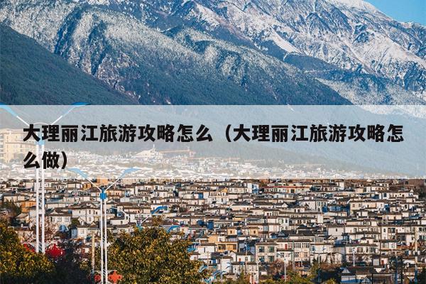 大理丽江旅游攻略怎么（大理丽江旅游攻略怎么做）