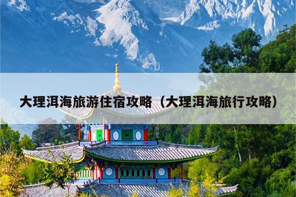 大理洱海旅游住宿攻略（大理洱海旅行攻略）