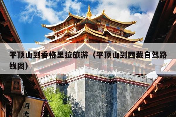 平顶山到香格里拉旅游（平顶山到西藏自驾路线图）