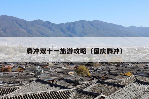 腾冲双十一旅游攻略（国庆腾冲）