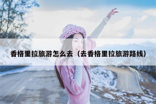 香格里拉旅游怎么去（去香格里拉旅游路线）