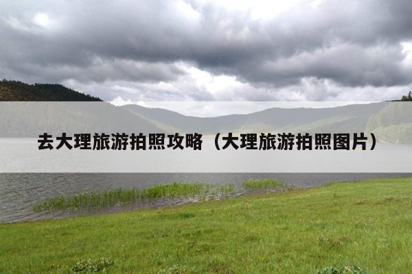 去大理旅游拍照攻略（大理旅游拍照图片）