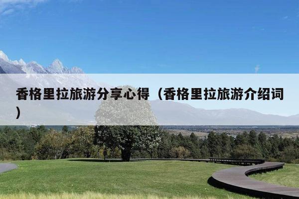 香格里拉旅游分享心得（香格里拉旅游介绍词）