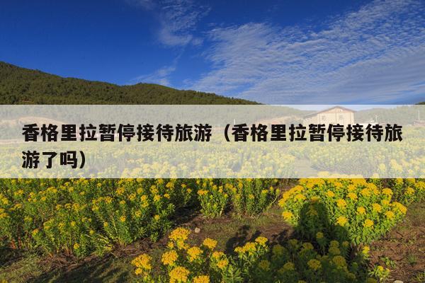 香格里拉暂停接待旅游（香格里拉暂停接待旅游了吗）