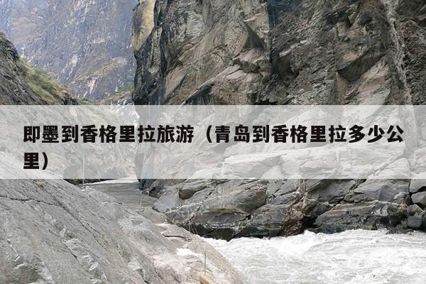 即墨到香格里拉旅游（青岛到香格里拉多少公里）