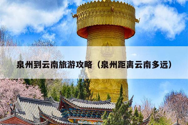 泉州到云南旅游攻略（泉州距离云南多远）