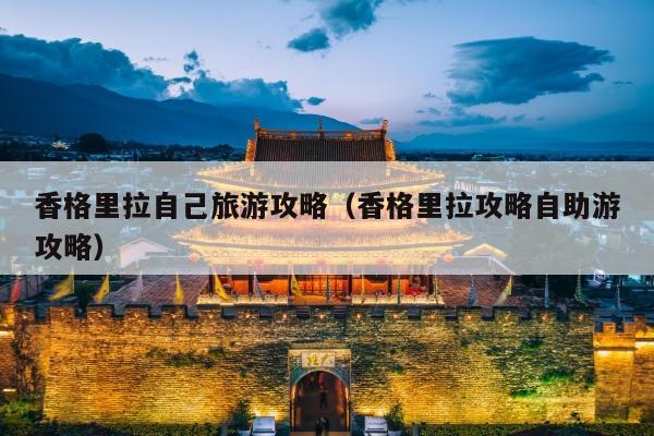 香格里拉自己旅游攻略（香格里拉攻略自助游攻略）
