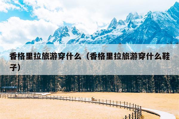 香格里拉旅游穿什么（香格里拉旅游穿什么鞋子）