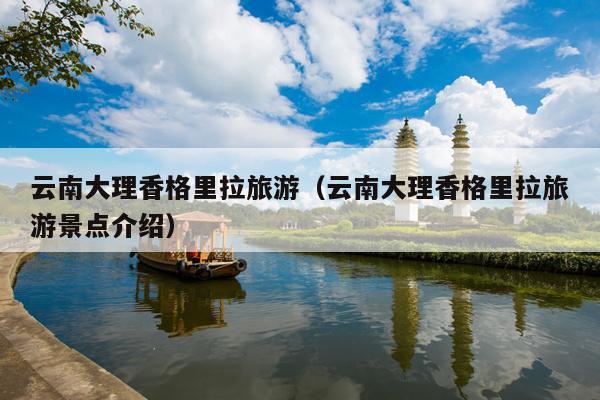 云南大理香格里拉旅游（云南大理香格里拉旅游景点介绍）