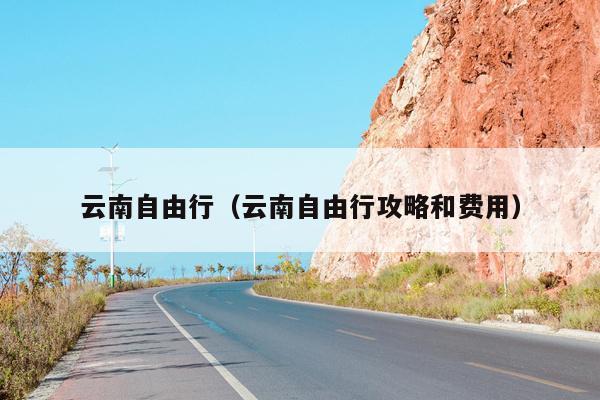 云南自由行（云南自由行攻略和费用）