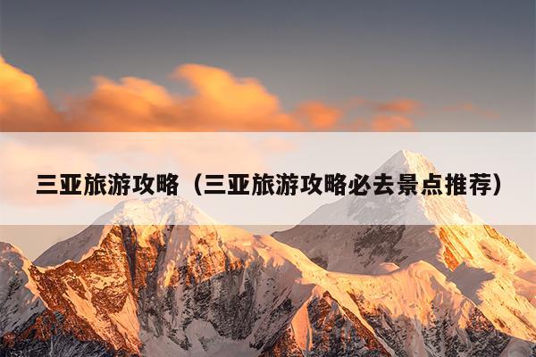 三亚旅游攻略（三亚旅游攻略必去景点推荐）