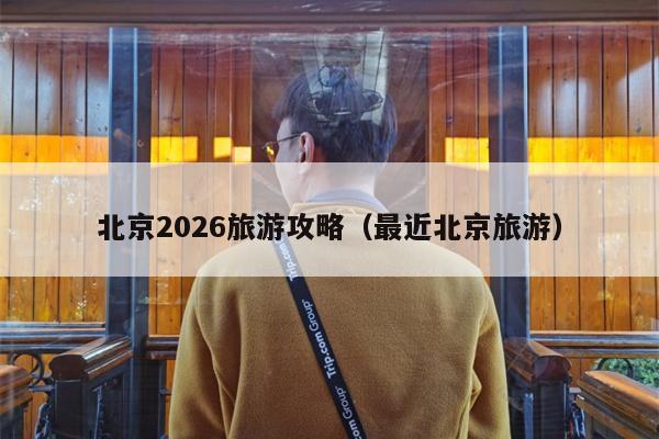 北京2026旅游攻略（最近北京旅游）