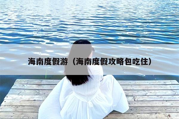 海南度假游（海南度假攻略包吃住）