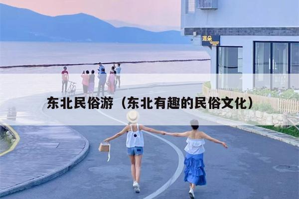东北民俗游（东北有趣的民俗文化）