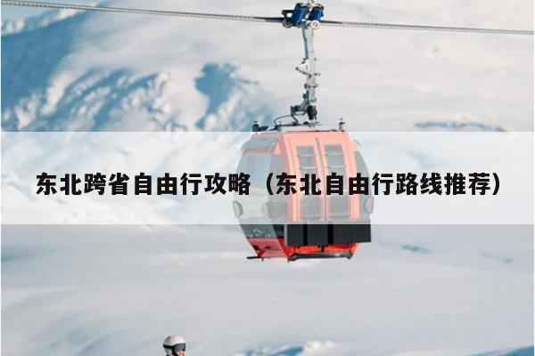东北跨省自由行攻略（东北自由行路线推荐）