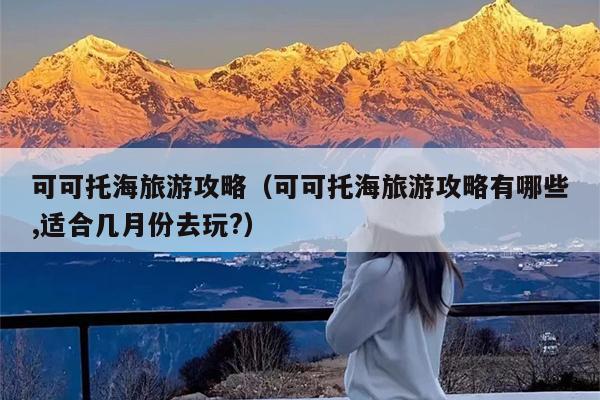 可可托海旅游攻略（可可托海旅游攻略有哪些,适合几月份去玩?）