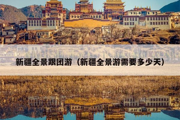 新疆全景跟团游（新疆全景游需要多少天）