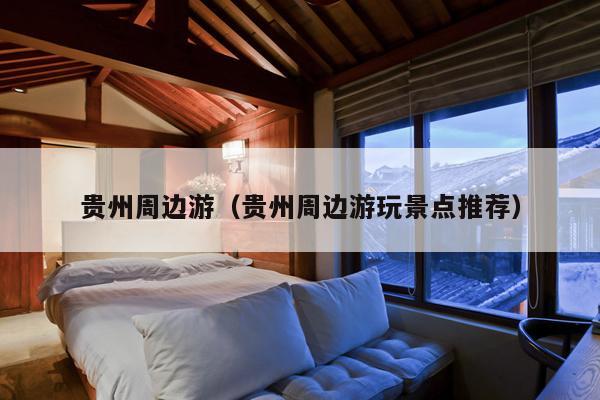 贵州周边游（贵州周边游玩景点推荐）