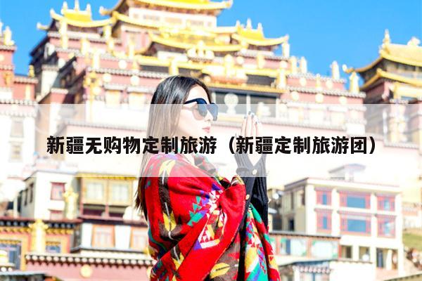 新疆无购物定制旅游（新疆定制旅游团）