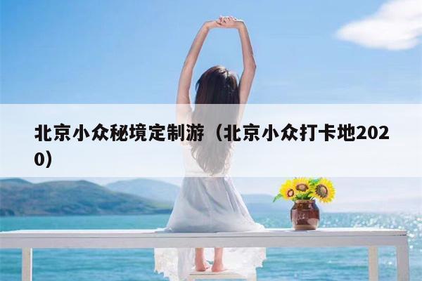 北京小众秘境定制游（北京小众打卡地2020）