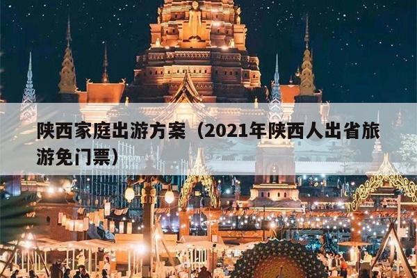 陕西家庭出游方案（2021年陕西人出省旅游免门票）