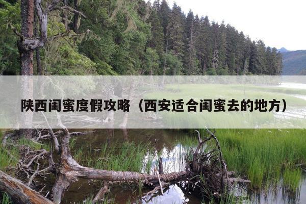 陕西闺蜜度假攻略（西安适合闺蜜去的地方）