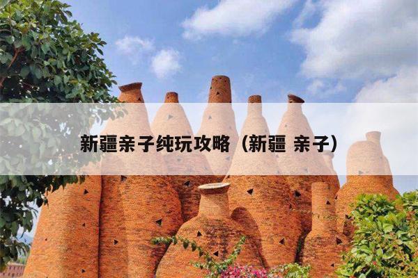新疆亲子纯玩攻略（新疆 亲子）