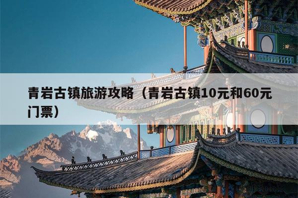 青岩古镇旅游攻略（青岩古镇10元和60元门票）