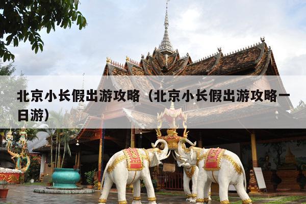 北京小长假出游攻略（北京小长假出游攻略一日游）