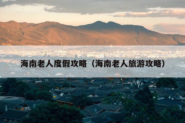 海南老人度假攻略（海南老人旅游攻略）