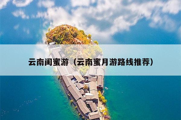 云南闺蜜游（云南蜜月游路线推荐）