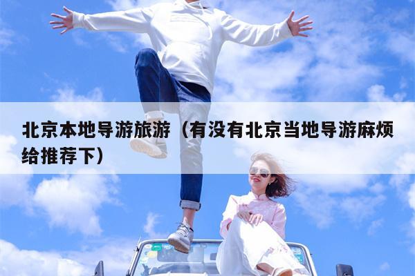 北京本地导游旅游（有没有北京当地导游麻烦给推荐下）